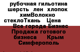 рубочная гильотина шерсть, лен, хлопок, химВолокно, стеклоТкань › Цена ­ 1 000 - Все города Бизнес » Продажа готового бизнеса   . Крым,Симферополь